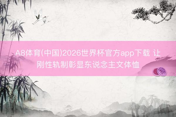A8体育(中国)2026世界杯官方app下载 让刚性轨制彰显东说念主文体恤