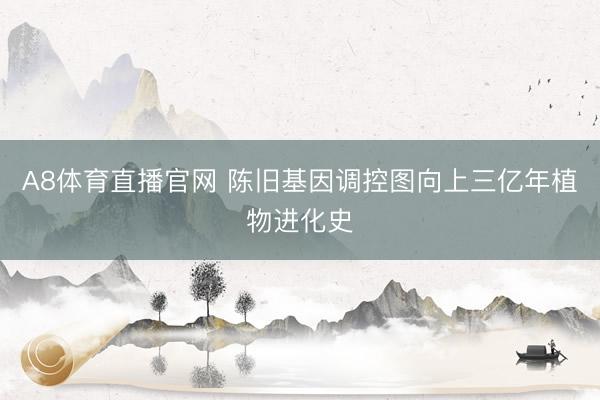 A8体育直播官网 陈旧基因调控图向上三亿年植物进化史