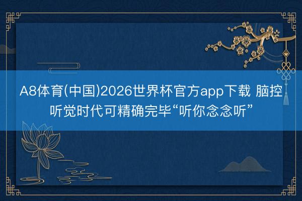 A8体育(中国)2026世界杯官方app下载 脑控听觉时代可精确完毕“听你念念听”