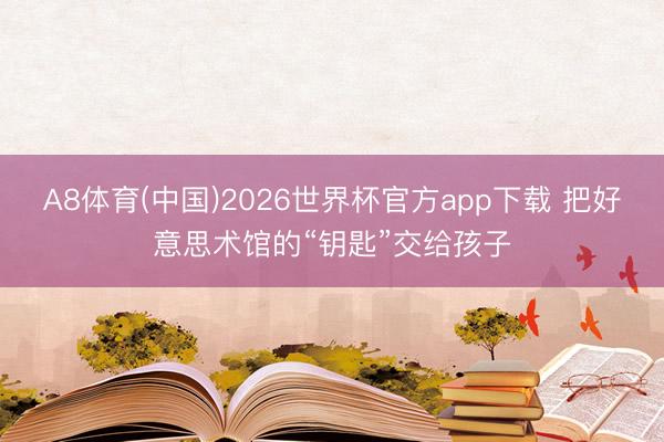 A8体育(中国)2026世界杯官方app下载 把好意思术馆的“钥匙”交给孩子