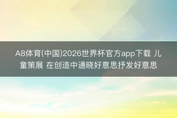 A8体育(中国)2026世界杯官方app下载 儿童策展 在创造中通晓好意思抒发好意思