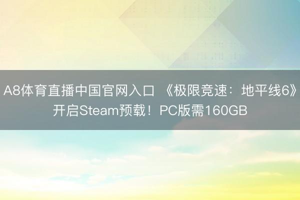A8体育直播中国官网入口 《极限竞速：地平线6》开启Steam预载！PC版需160GB