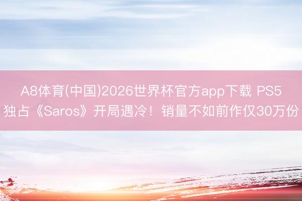 A8体育(中国)2026世界杯官方app下载 PS5独占《Saros》开局遇冷！销量不如前作仅30万份