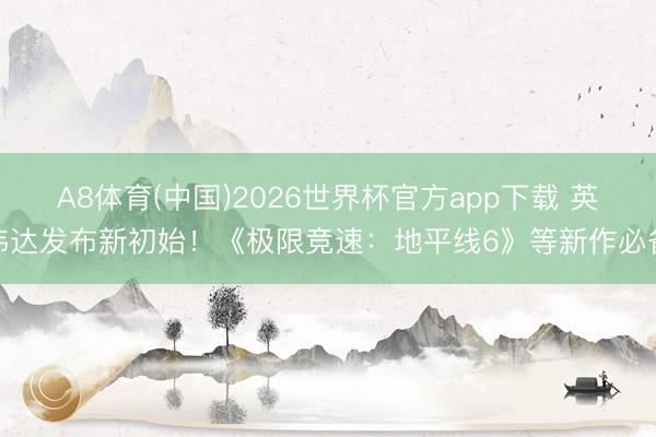 A8体育(中国)2026世界杯官方app下载 英伟达发布新初始！《极限竞速：地平线6》等新作必备