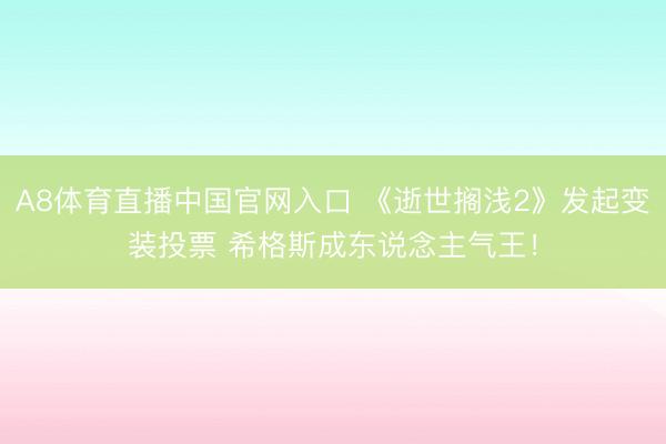 A8体育直播中国官网入口 《逝世搁浅2》发起变装投票 希格斯成东说念主气王!
