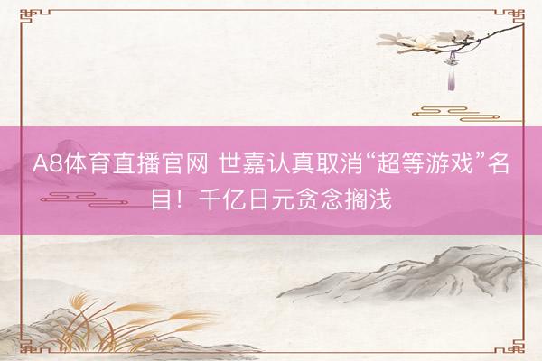 A8体育直播官网 世嘉认真取消“超等游戏”名目！千亿日元贪念搁浅
