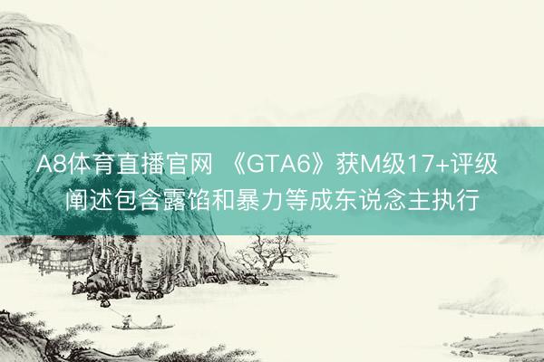 A8体育直播官网 《GTA6》获M级17+评级 阐述包含露馅和暴力等成东说念主执行