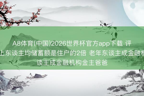 A8体育(中国)2026世界杯官方app下载 评释称60岁以上东谈主均储蓄额是住户的2倍 老年东谈主成金融机构金主爸爸