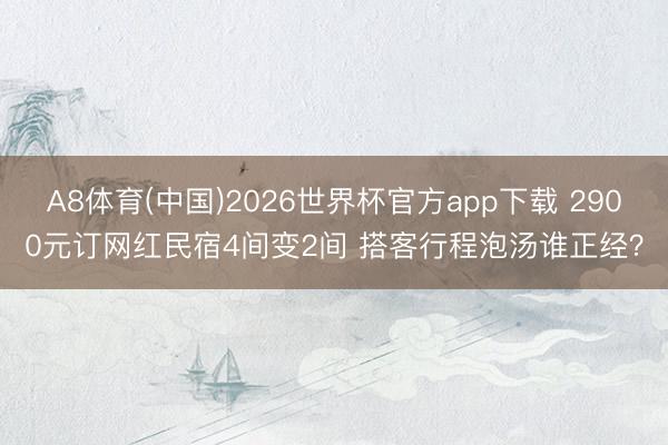 A8体育(中国)2026世界杯官方app下载 2900元订网红民宿4间变2间 搭客行程泡汤谁正经？