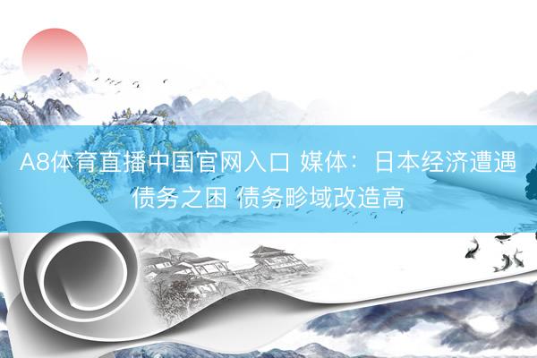 A8体育直播中国官网入口 媒体:日本经济遭遇债务之困 债务畛域改造高