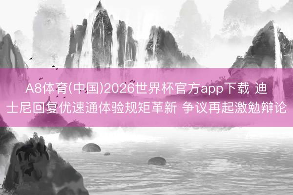 A8体育(中国)2026世界杯官方app下载 迪士尼回复优速通体验规矩革新 争议再起激勉辩论