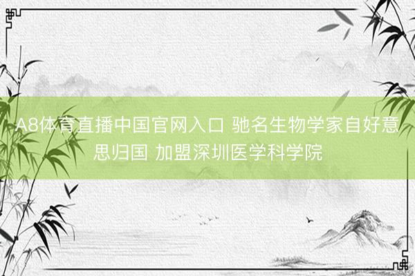 A8体育直播中国官网入口 驰名生物学家自好意思归国 加盟深圳医学科学院