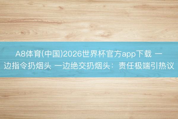 A8体育(中国)2026世界杯官方app下载 一边指令扔烟头 一边绝交扔烟头:责任极端引热议