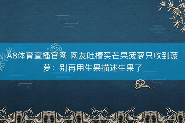 A8体育直播官网 网友吐槽买芒果菠萝只收到菠萝:别再用生果描述生果了