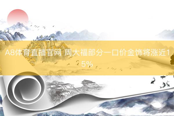A8体育直播官网 周大福部分一口价金饰将涨近15%