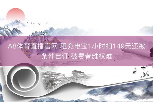 A8体育直播官网 租充电宝1小时扣149元还被条件自证 破费者维权难