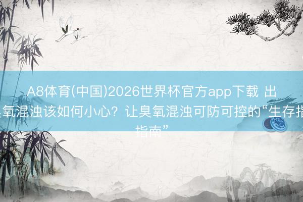 A8体育(中国)2026世界杯官方app下载 出现臭氧混浊该如何小心？让臭氧混浊可防可控的“生存指南”