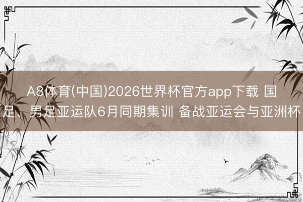 A8体育(中国)2026世界杯官方app下载 国足、男足亚运队6月同期集训 备战亚运会与亚洲杯