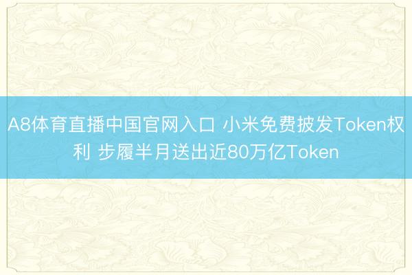 A8体育直播中国官网入口 小米免费披发Token权利 步履半月送出近80万亿Token