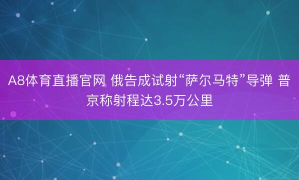 A8体育直播官网 俄告成试射“萨尔马特”导弹 普京称射程达3.5万公里