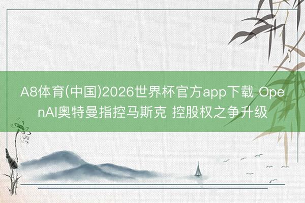 A8体育(中国)2026世界杯官方app下载 OpenAI奥特曼指控马斯克 控股权之争升级