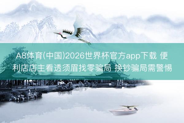 A8体育(中国)2026世界杯官方app下载 便利店店主看透须眉找零骗局 换钞骗局需警惕