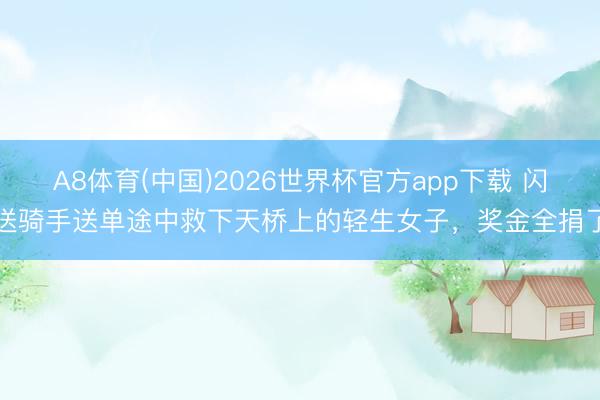 A8体育(中国)2026世界杯官方app下载 闪送骑手送单途中救下天桥上的轻生女子，奖金全捐了