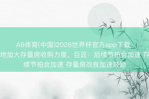 A8体育(中国)2026世界杯官方app下载 楼市重磅动向！多地加大存量房收购力度，巨匠：后续节拍会加速 存量房改良加速鼓励
