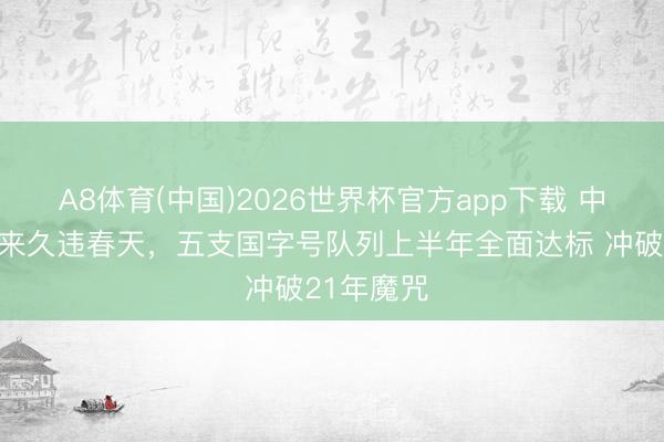 A8体育(中国)2026世界杯官方app下载 中国足球迎来久违春天，五支国字号队列上半年全面达标 冲破21年魔咒