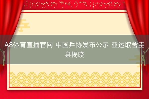 A8体育直播官网 中国乒协发布公示 亚运取舍圭臬揭晓
