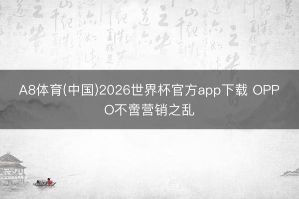 A8体育(中国)2026世界杯官方app下载 OPPO不啻营销之乱