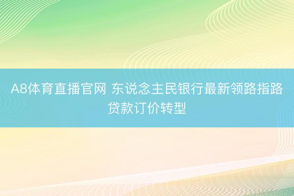 A8体育直播官网 东说念主民银行最新领路指路贷款订价转型