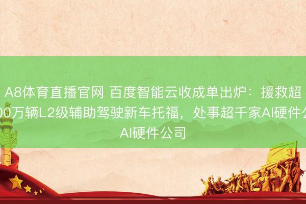 A8体育直播官网 百度智能云收成单出炉：援救超2000万辆L2级辅助驾驶新车托福，处事超千家AI硬件公司
