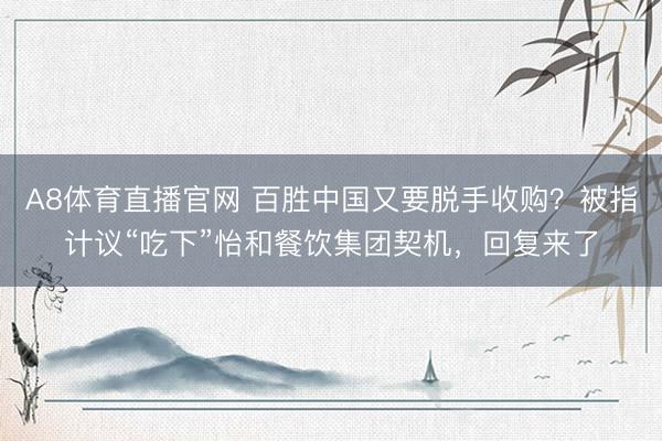 A8体育直播官网 百胜中国又要脱手收购？被指计议“吃下”怡和餐饮集团契机，回复来了