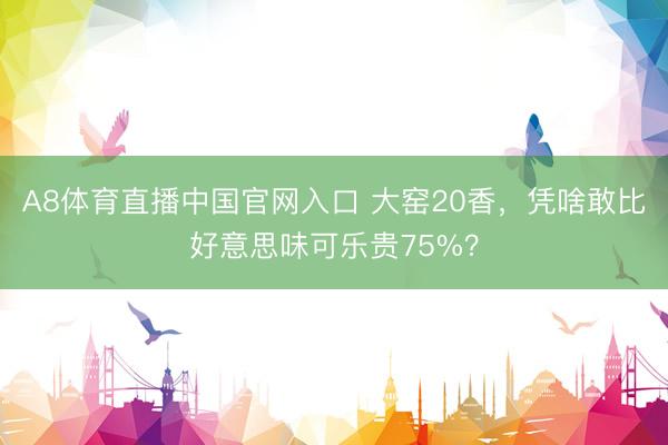 A8体育直播中国官网入口 大窑20香，凭啥敢比好意思味可乐贵75%？