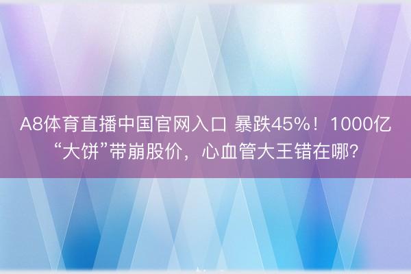A8体育直播中国官网入口 暴跌45%！1000亿“大饼”带崩股价，心血管大王错在哪？