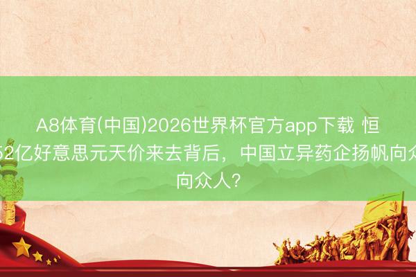 A8体育(中国)2026世界杯官方app下载 恒瑞152亿好意思元天价来去背后,中国立异药企扬帆向众人?