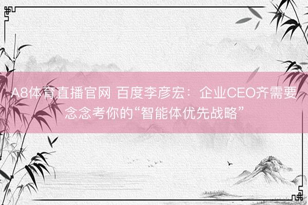 A8体育直播官网 百度李彦宏:企业CEO齐需要念念考你的“智能体优先战略”