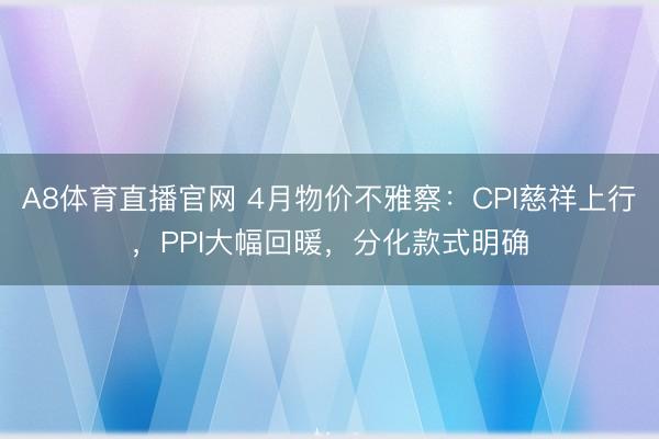 A8体育直播官网 4月物价不雅察：CPI慈祥上行，PPI大幅回暖，分化款式明确