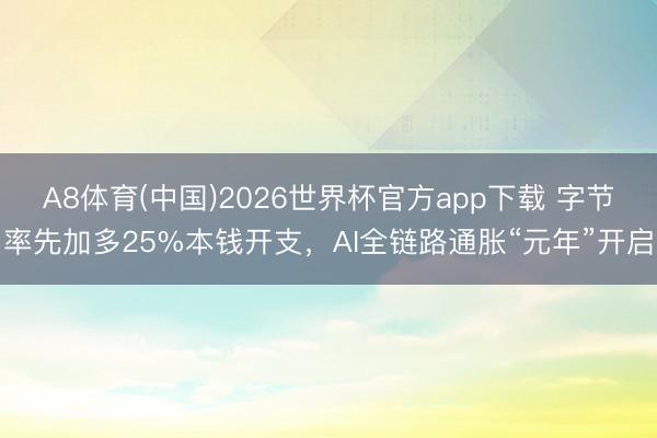 A8体育(中国)2026世界杯官方app下载 字节率先加多25%本钱开支，AI全链路通胀“元年”开启