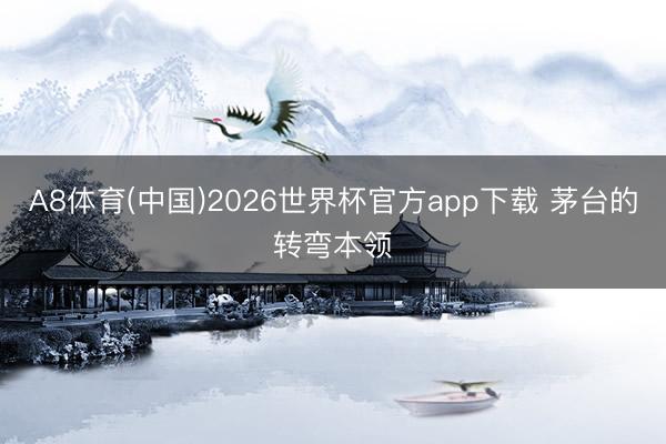 A8体育(中国)2026世界杯官方app下载 茅台的转弯本领