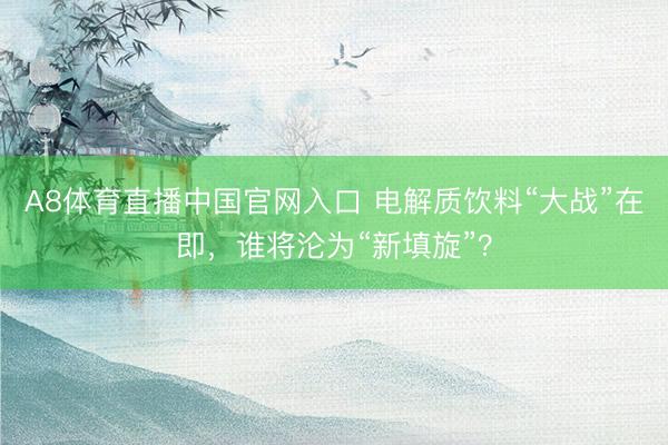 A8体育直播中国官网入口 电解质饮料“大战”在即，谁将沦为“新填旋”？