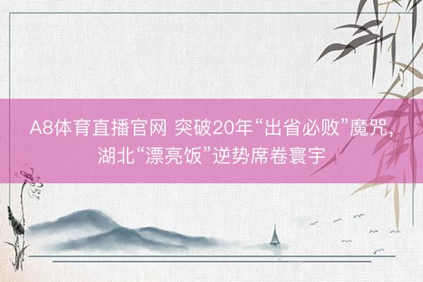 A8体育直播官网 突破20年“出省必败”魔咒，湖北“漂亮饭”逆势席卷寰宇