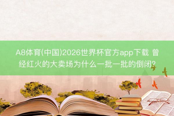 A8体育(中国)2026世界杯官方app下载 曾经红火的大卖场为什么一批一批的倒闭？