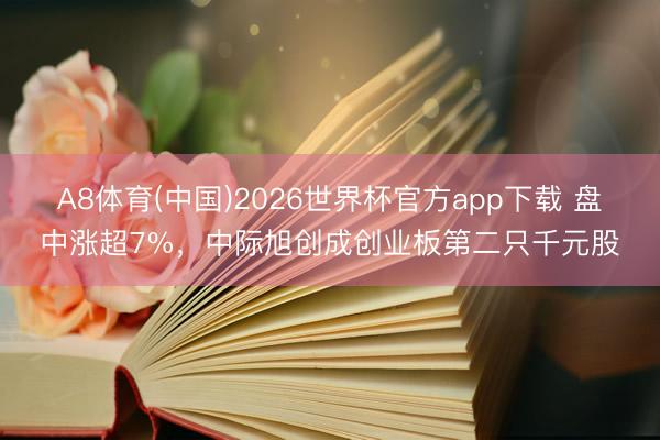 A8体育(中国)2026世界杯官方app下载 盘中涨超7%，中际旭创成创业板第二只千元股
