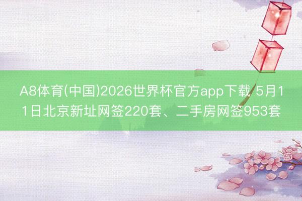 A8体育(中国)2026世界杯官方app下载 5月11日北京新址网签220套、二手房网签953套