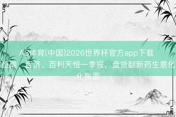 A8体育(中国)2026世界杯官方app下载 拆解恒瑞、百济、百利天恒一季报，盘货翻新药生意化账面