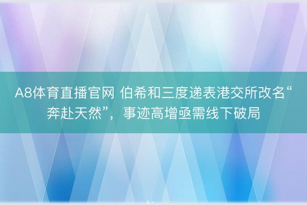 A8体育直播官网 伯希和三度递表港交所改名“奔赴天然”，事迹高增亟需线下破局