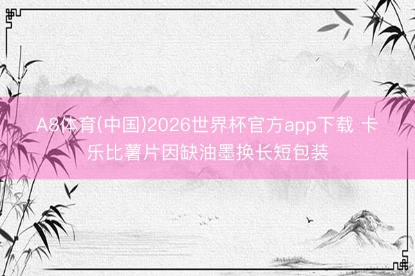 A8体育(中国)2026世界杯官方app下载 卡乐比薯片因缺油墨换长短包装