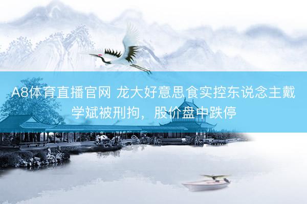 A8体育直播官网 龙大好意思食实控东说念主戴学斌被刑拘，股价盘中跌停